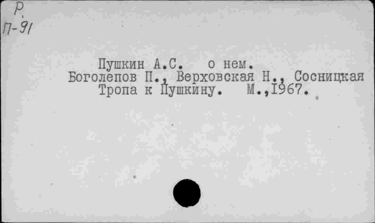 ﻿п-'з/
Пушкин А.С. о нем.
Боголепов П., Верховская Н., Сосницкая Тропа к Пушкину. М.,1967.